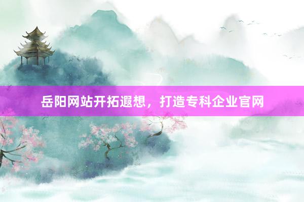 岳阳网站开拓遐想，打造专科企业官网