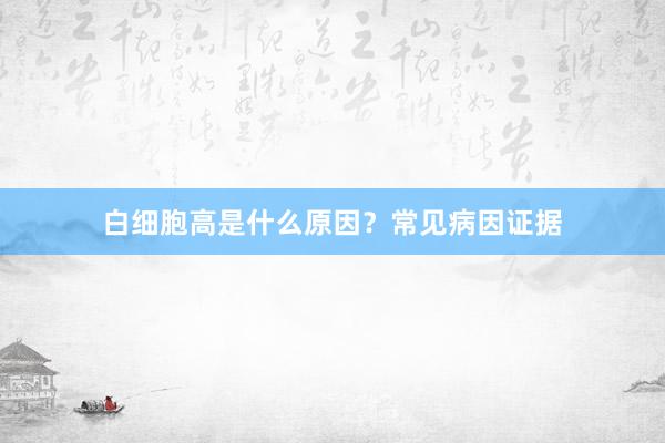白细胞高是什么原因？常见病因证据